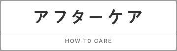 アフターケア HOW TO CARE