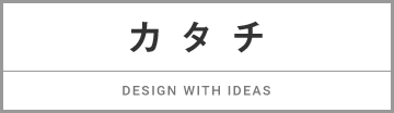 カタチ DESIGN WITH IDEAS